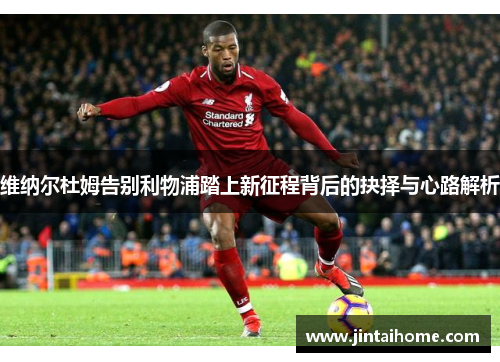 维纳尔杜姆告别利物浦踏上新征程背后的抉择与心路解析